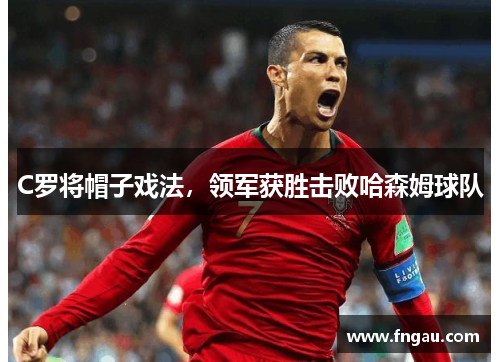 C罗将帽子戏法，领军获胜击败哈森姆球队